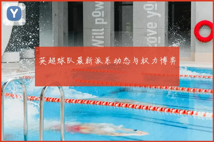 英超球队最新派系动态与权力博弈