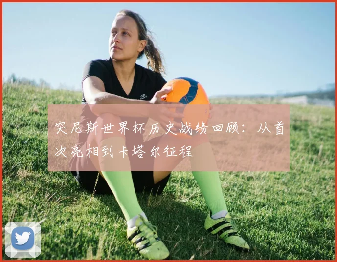 突尼斯世界杯历史战绩回顾：从首次亮相到卡塔尔征程