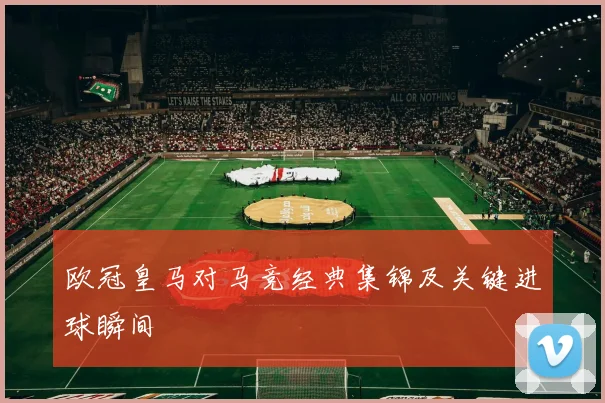 欧冠皇马对马竞经典集锦及关键进球瞬间