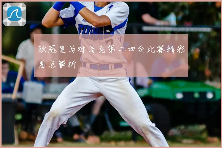 欧冠皇马对马竞第二回合比赛精彩看点解析