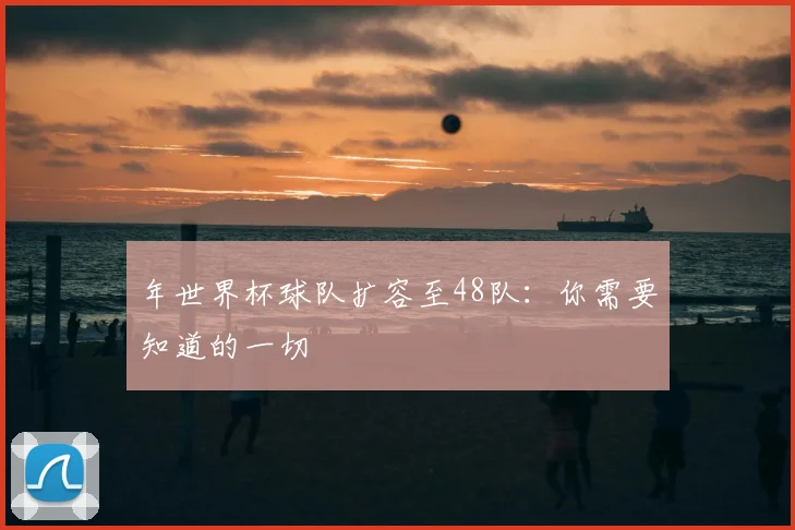 年世界杯球队扩容至48队：你需要知道的一切